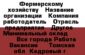 Фермерскому хозяйству › Название организации ­ Компания-работодатель › Отрасль предприятия ­ Другое › Минимальный оклад ­ 30 000 - Все города Работа » Вакансии   . Томская обл.,Кедровый г.